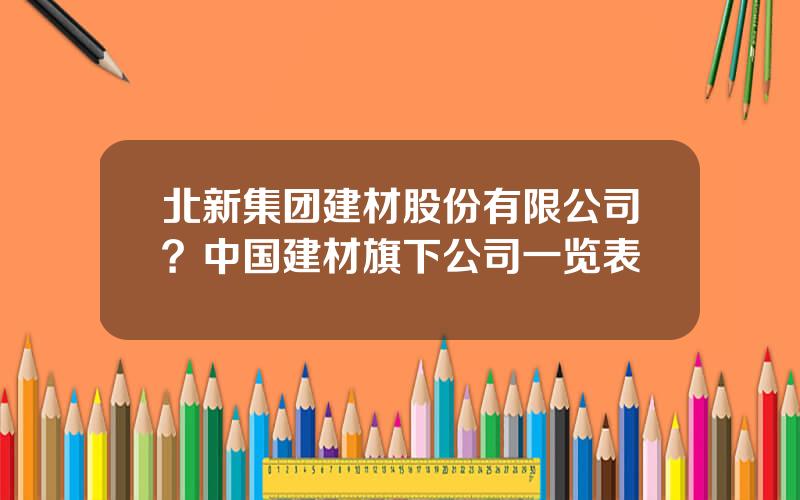 北新集团建材股份有限公司？中国建材旗下公司一览表