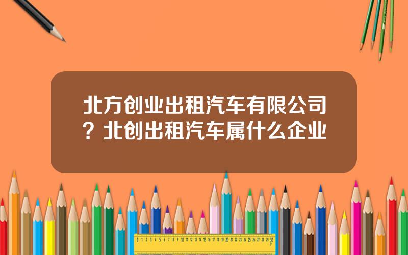 北方创业出租汽车有限公司？北创出租汽车属什么企业