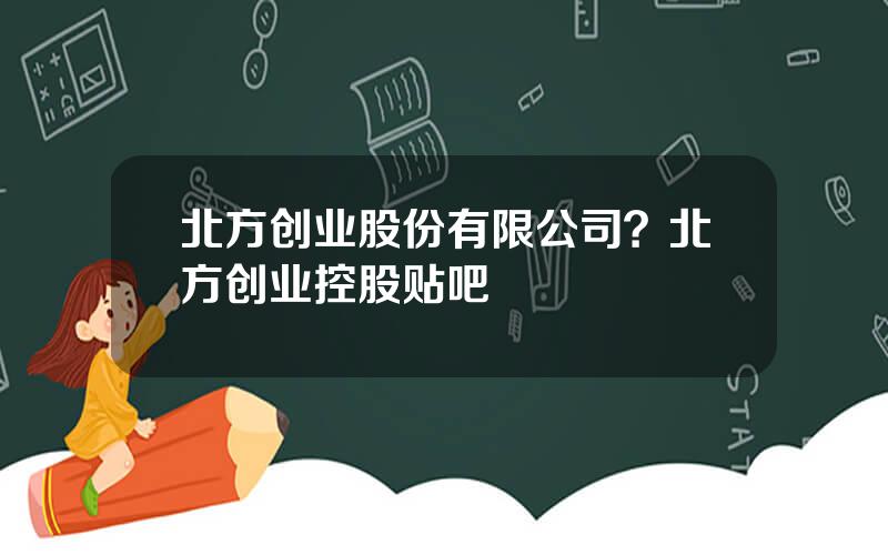 北方创业股份有限公司？北方创业控股贴吧