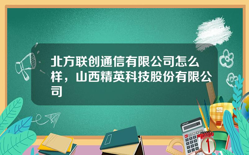 北方联创通信有限公司怎么样，山西精英科技股份有限公司