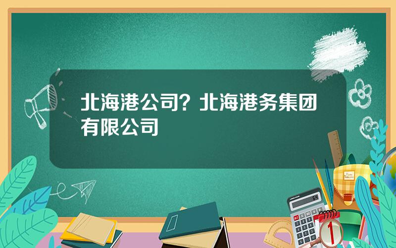 北海港公司？北海港务集团有限公司