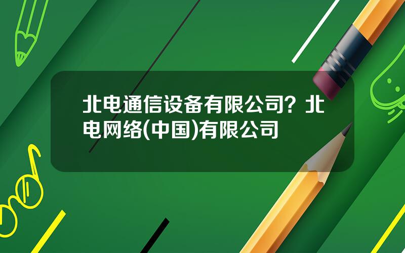 北电通信设备有限公司？北电网络(中国)有限公司