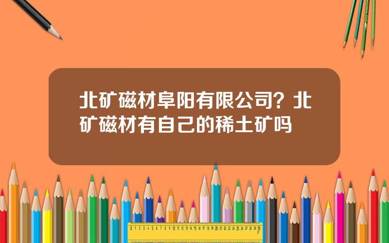 北矿磁材阜阳有限公司？北矿磁材有自己的稀土矿吗