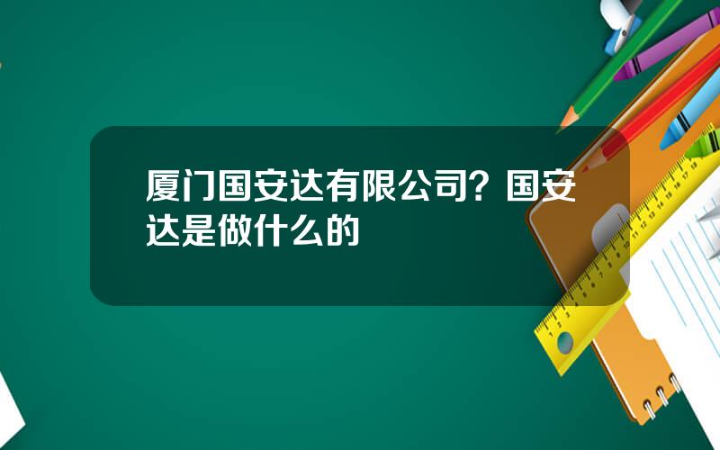 厦门国安达有限公司？国安达是做什么的