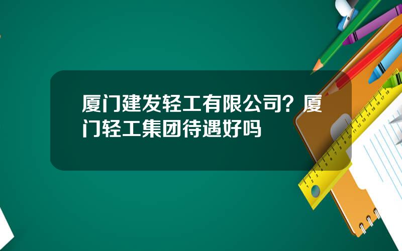 厦门建发轻工有限公司？厦门轻工集团待遇好吗