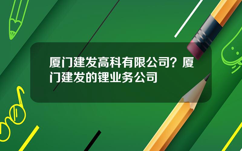 厦门建发高科有限公司？厦门建发的锂业务公司