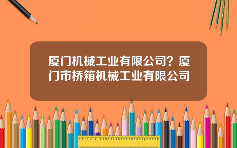 厦门机械工业有限公司？厦门市桥箱机械工业有限公司