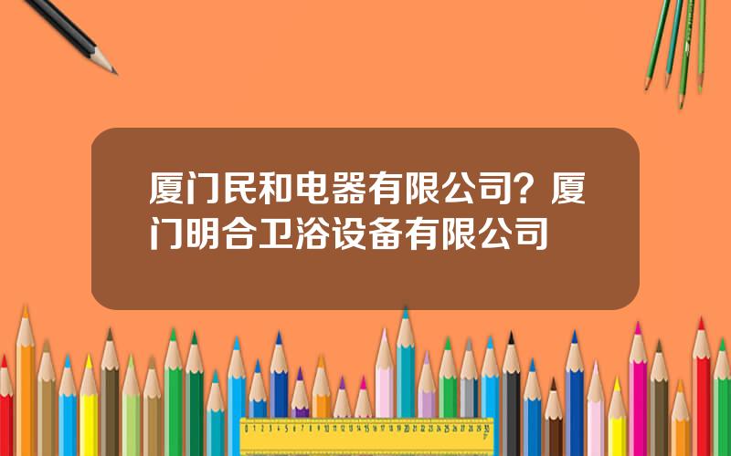 厦门民和电器有限公司？厦门明合卫浴设备有限公司