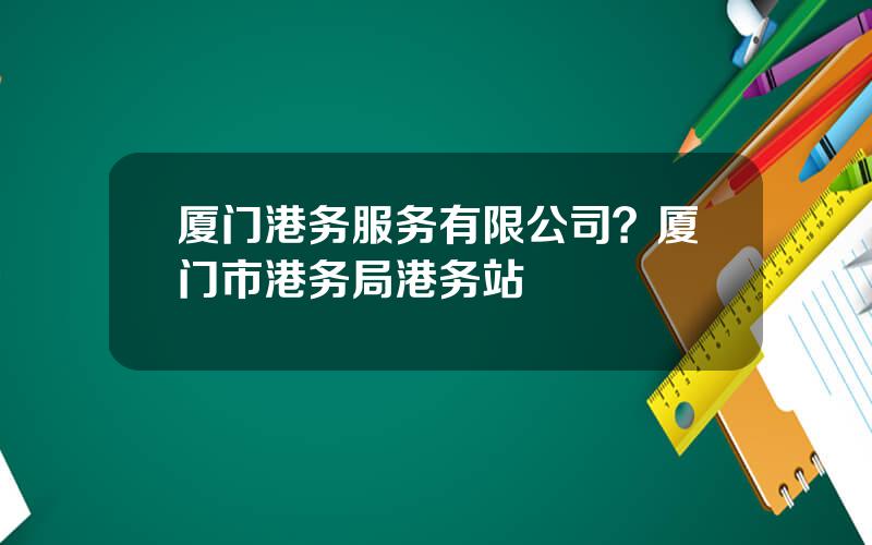 厦门港务服务有限公司？厦门市港务局港务站