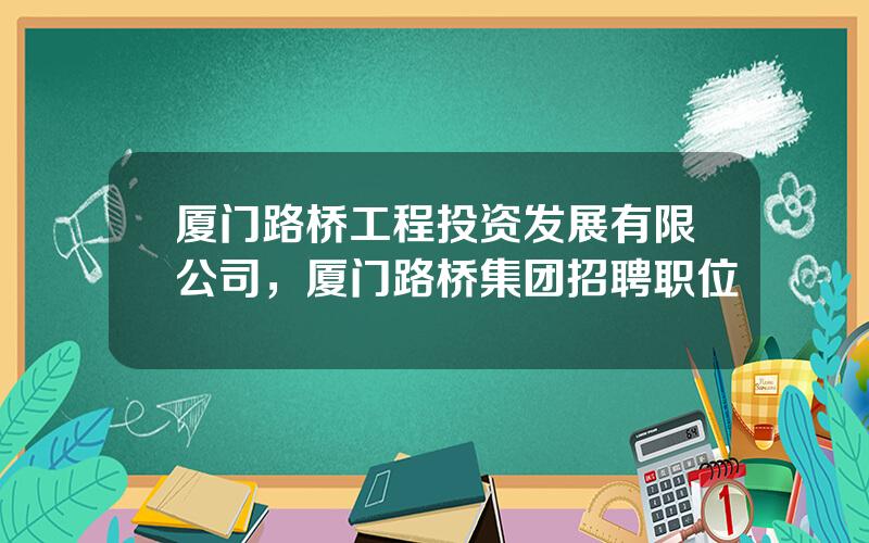 厦门路桥工程投资发展有限公司，厦门路桥集团招聘职位