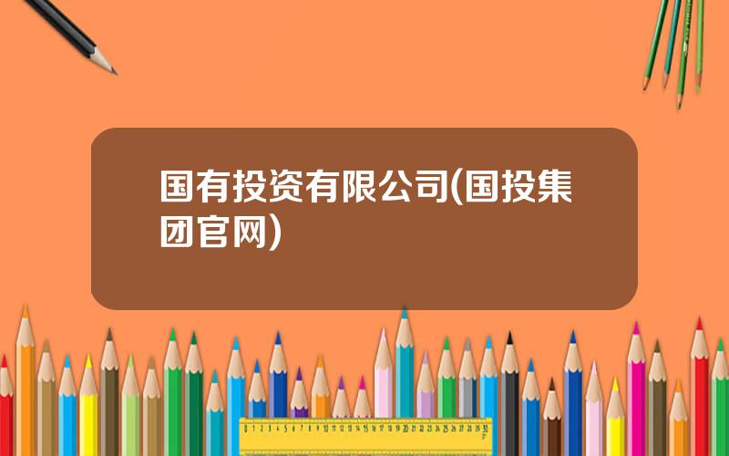 国有投资有限公司(国投集团官网)