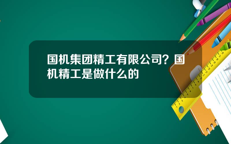 国机集团精工有限公司？国机精工是做什么的