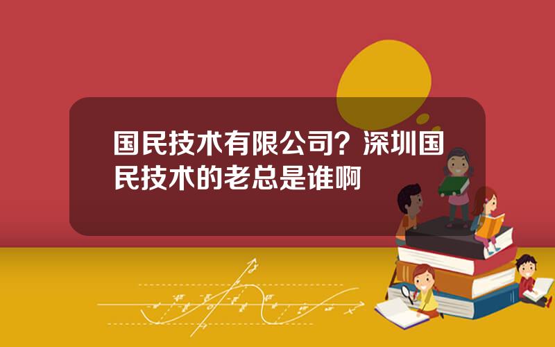 国民技术有限公司？深圳国民技术的老总是谁啊