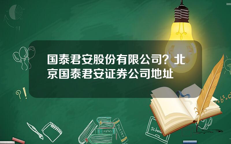 国泰君安股份有限公司？北京国泰君安证券公司地址