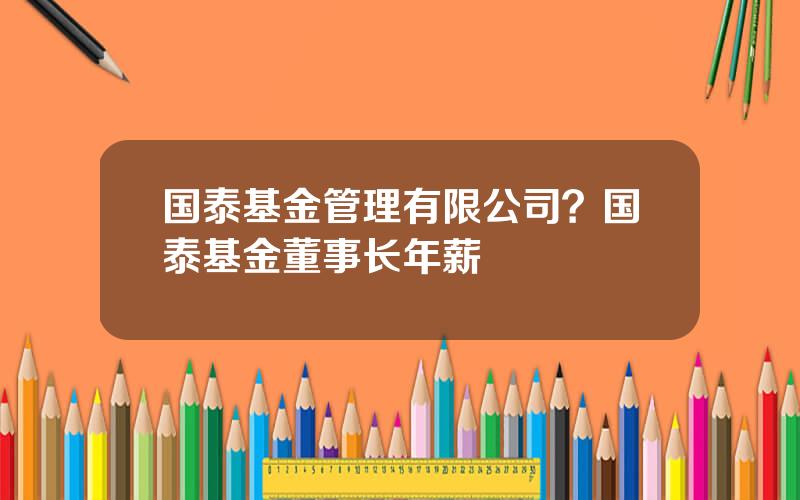 国泰基金管理有限公司？国泰基金董事长年薪