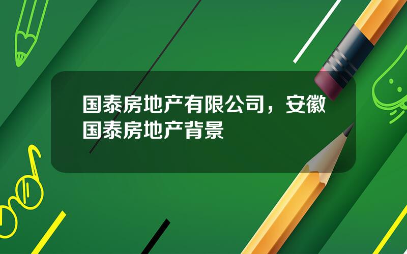 国泰房地产有限公司，安徽国泰房地产背景