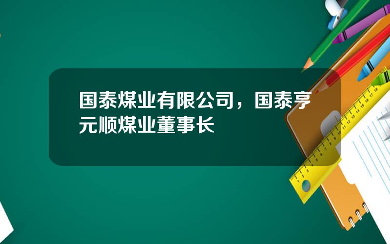 国泰煤业有限公司，国泰亨元顺煤业董事长