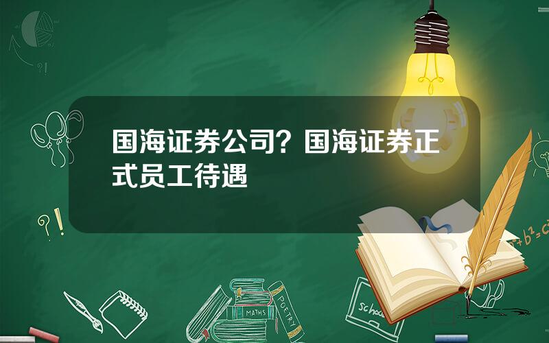 国海证券公司？国海证券正式员工待遇