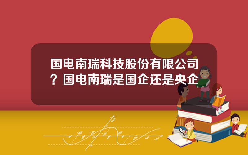 国电南瑞科技股份有限公司？国电南瑞是国企还是央企