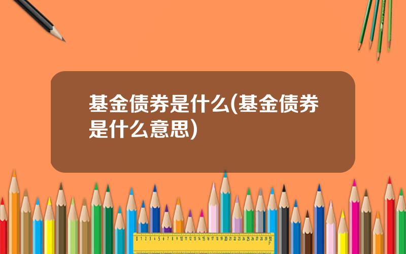 基金债券是什么(基金债券是什么意思)