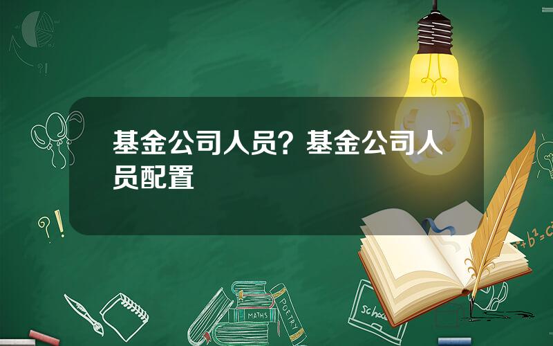 基金公司人员？基金公司人员配置