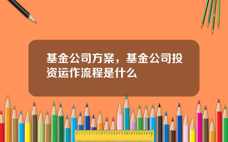 基金公司方案，基金公司投资运作流程是什么