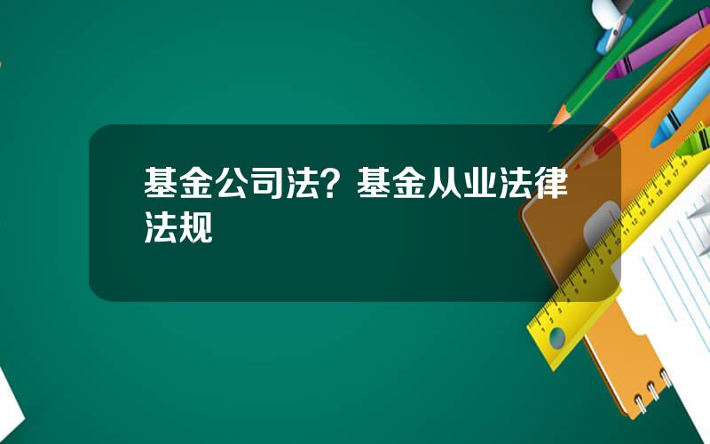 基金公司法？基金从业法律法规