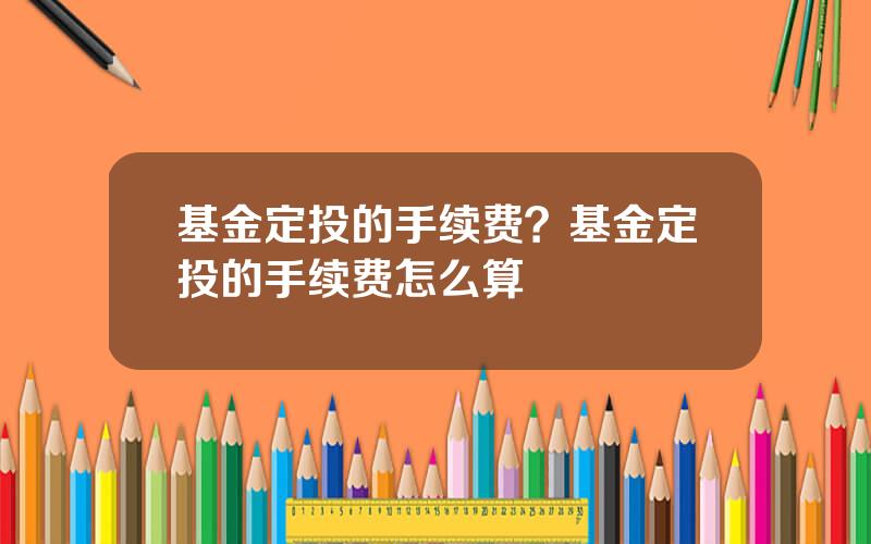 基金定投的手续费？基金定投的手续费怎么算