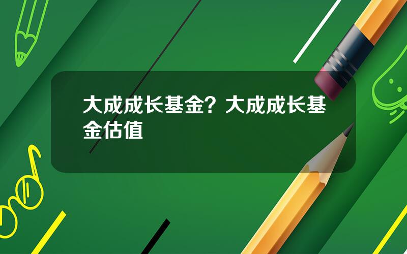 大成成长基金？大成成长基金估值