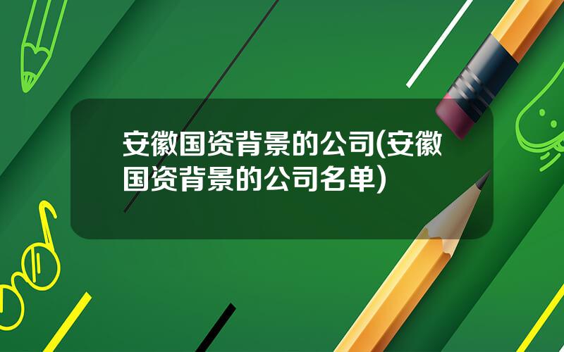 安徽国资背景的公司(安徽国资背景的公司名单)