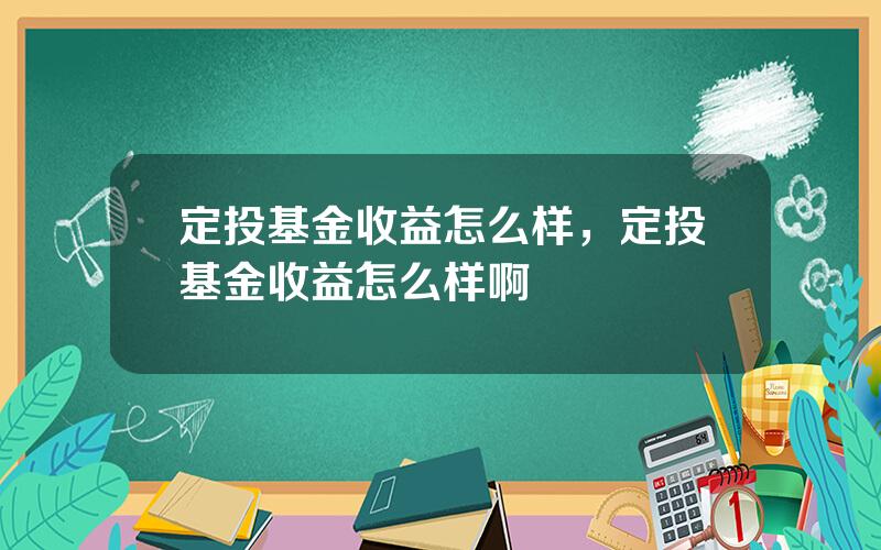 定投基金收益怎么样，定投基金收益怎么样啊