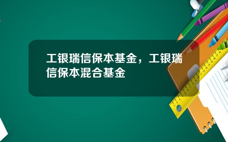 工银瑞信保本基金，工银瑞信保本混合基金