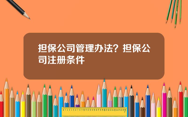 担保公司管理办法？担保公司注册条件