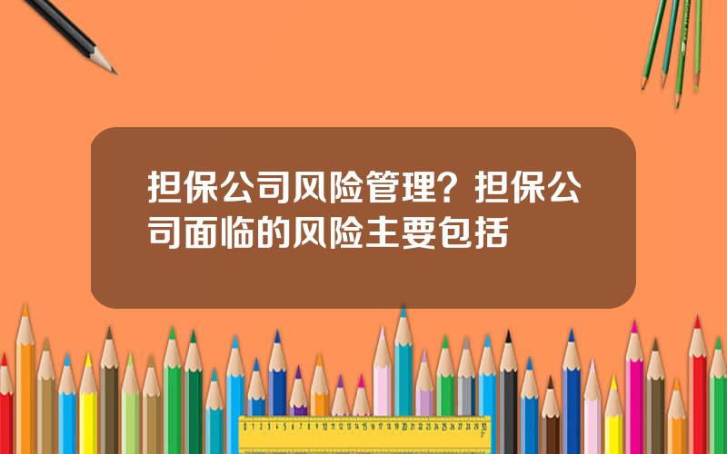 担保公司风险管理？担保公司面临的风险主要包括