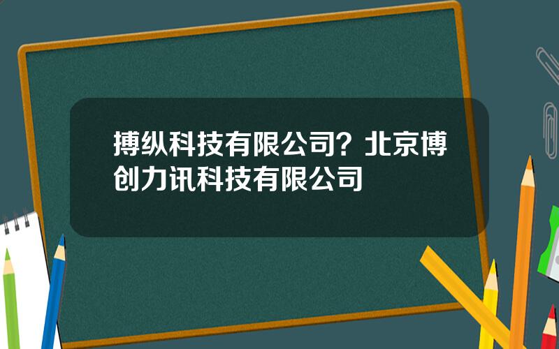 搏纵科技有限公司？北京博创力讯科技有限公司