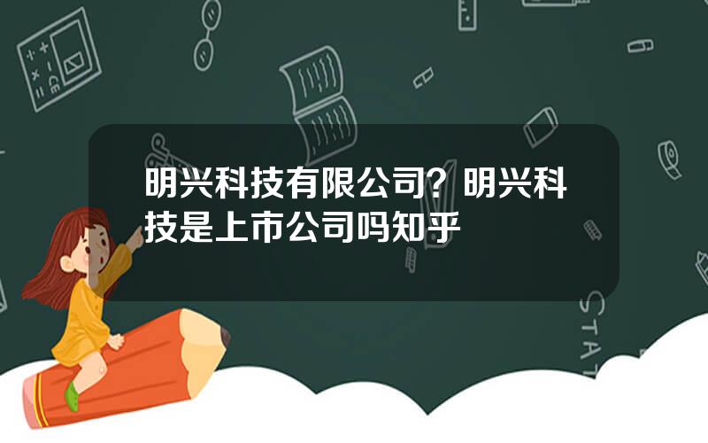 明兴科技有限公司？明兴科技是上市公司吗知乎