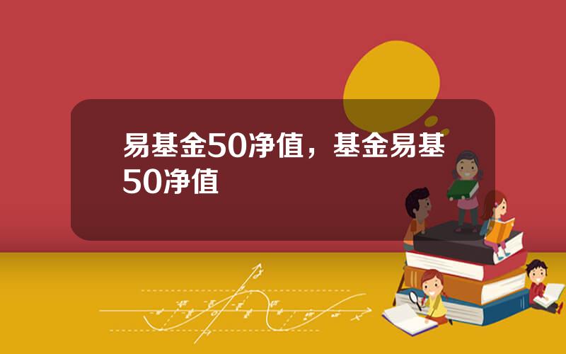 易基金50净值，基金易基50净值