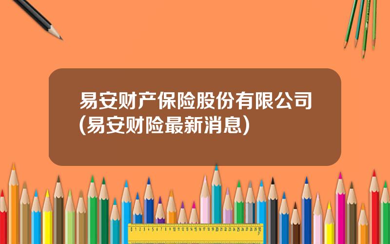 易安财产保险股份有限公司(易安财险最新消息)