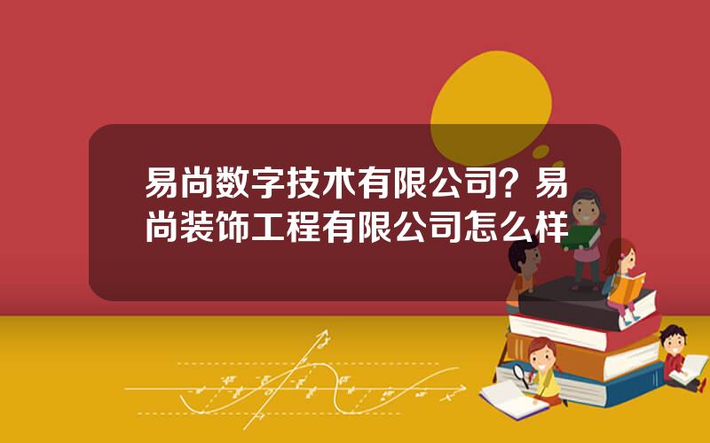 易尚数字技术有限公司？易尚装饰工程有限公司怎么样