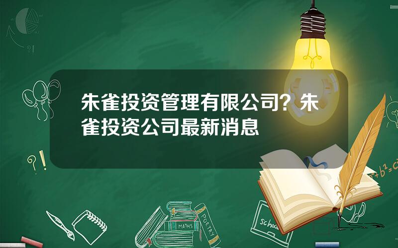 朱雀投资管理有限公司？朱雀投资公司最新消息