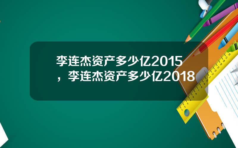 李连杰资产多少亿2015，李连杰资产多少亿2018