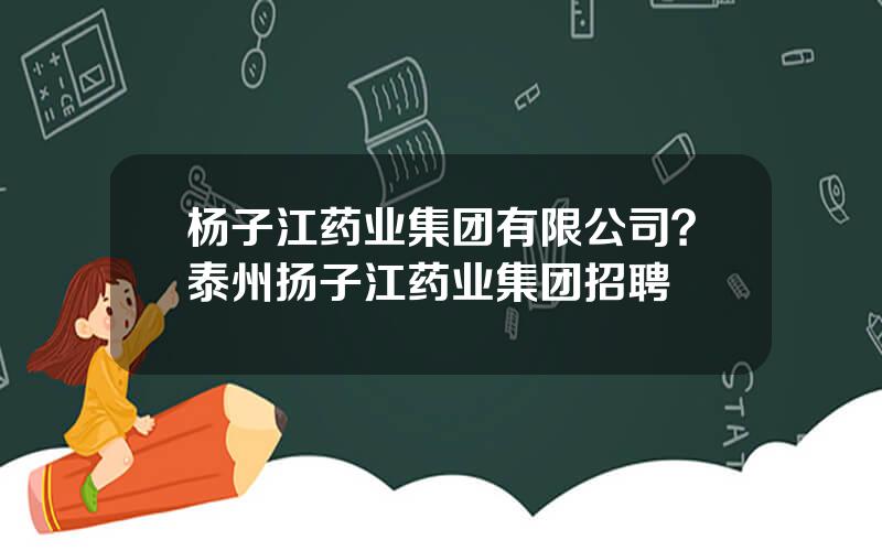 杨子江药业集团有限公司？泰州扬子江药业集团招聘