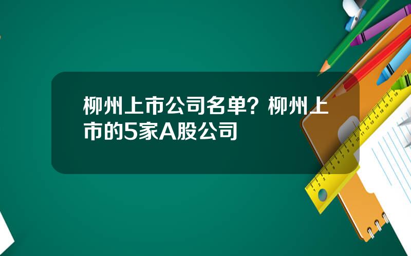 柳州上市公司名单？柳州上市的5家A股公司