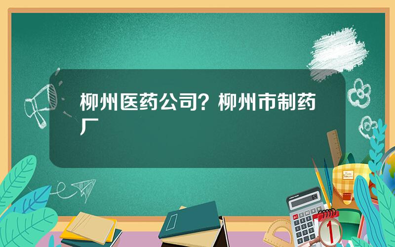 柳州医药公司？柳州市制药厂