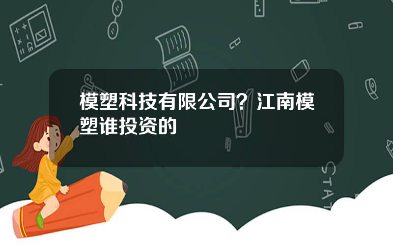 模塑科技有限公司？江南模塑谁投资的