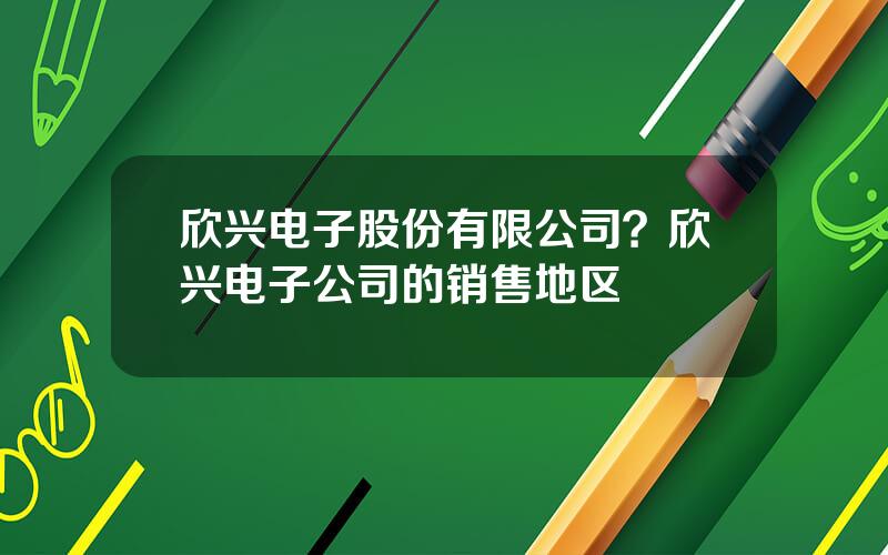 欣兴电子股份有限公司？欣兴电子公司的销售地区