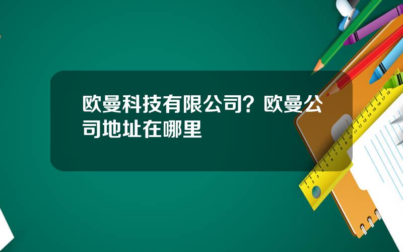 欧曼科技有限公司？欧曼公司地址在哪里