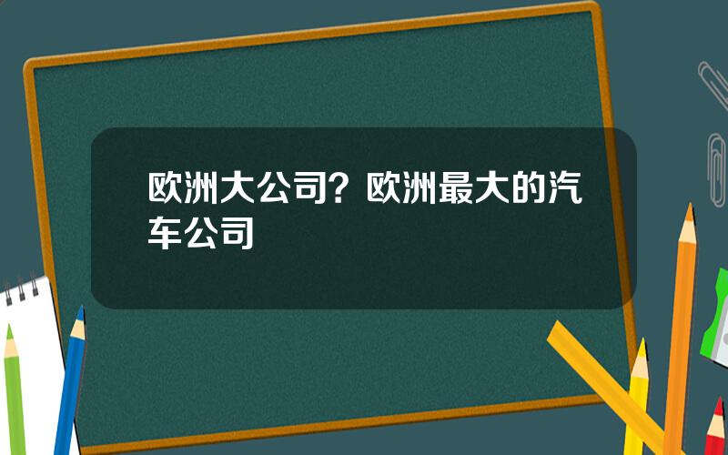 欧洲大公司？欧洲最大的汽车公司