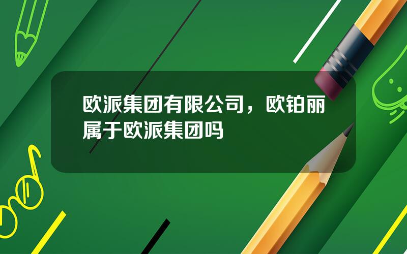 欧派集团有限公司，欧铂丽属于欧派集团吗