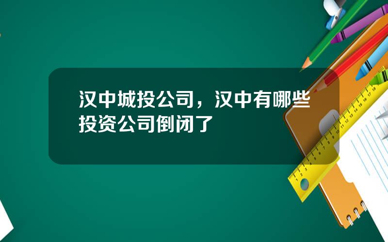 汉中城投公司，汉中有哪些投资公司倒闭了